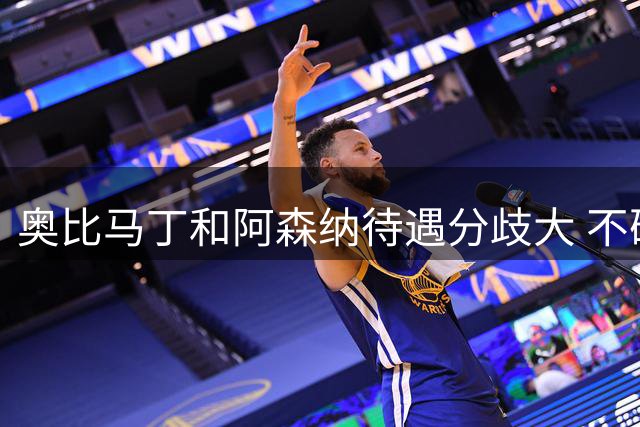 奥比马丁和阿森纳待遇分歧大 不确定进一线队